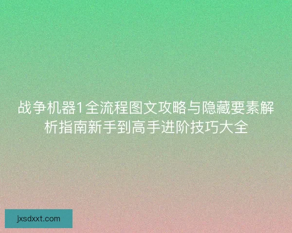 战争机器1全流程图文攻略与隐藏要素解析指南新手到高手进阶技巧大全
