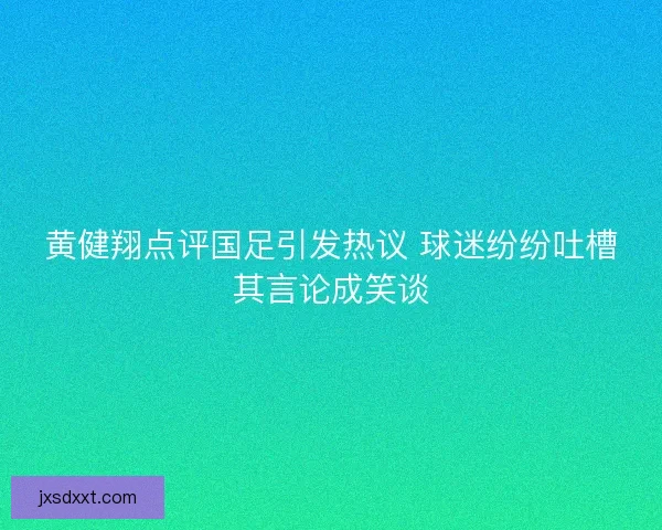 黄健翔点评国足引发热议 球迷纷纷吐槽其言论成笑谈