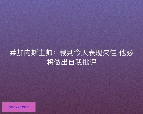 莱加内斯主帅：裁判今天表现欠佳 他必将做出自我批评