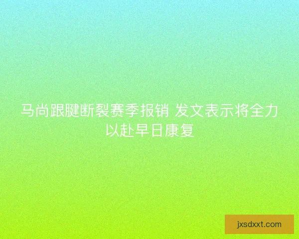 马尚跟腱断裂赛季报销 发文表示将全力以赴早日康复