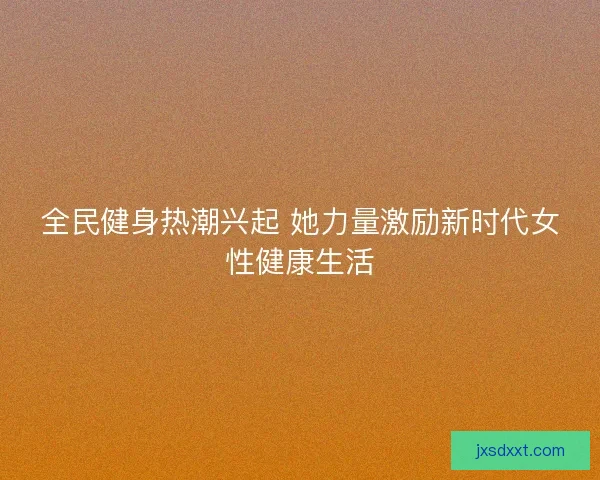 全民健身热潮兴起 她力量激励新时代女性健康生活